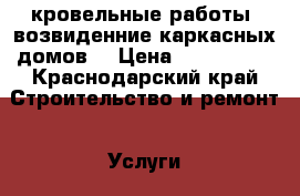 кровельные работы, возвиденние каркасных домов. › Цена ­ 350-1000 - Краснодарский край Строительство и ремонт » Услуги   